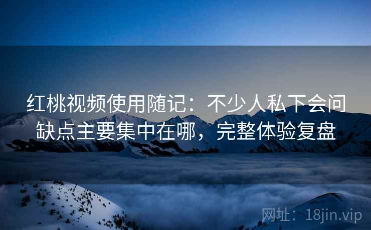 红桃视频使用随记:不少人私下会问缺点主要集中在哪,完整体验复盘 第1张 红桃视频使用随记:不少人私下会问缺点主要集中在哪,完整体验复盘 第1张