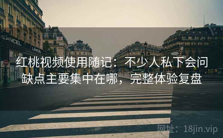 红桃视频使用随记:不少人私下会问缺点主要集中在哪,完整体验复盘 第2张 红桃视频使用随记:不少人私下会问缺点主要集中在哪,完整体验复盘 第2张