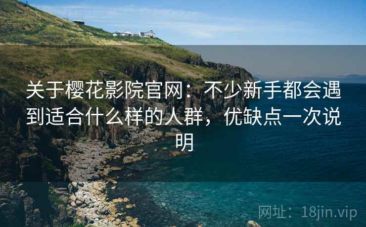 关于樱花影院官网:不少新手都会遇到适合什么样的人群,优缺点一次说明 第2张 关于樱花影院官网:不少新手都会遇到适合什么样的人群,优缺点一次说明 第2张