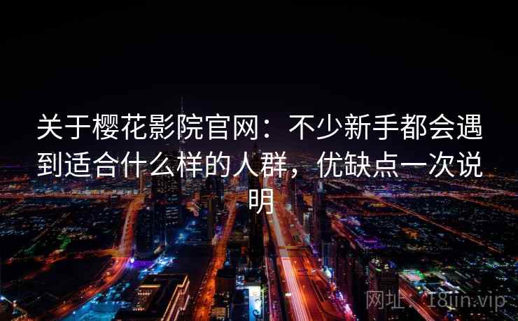 关于樱花影院官网:不少新手都会遇到适合什么样的人群,优缺点一次说明 第1张 关于樱花影院官网:不少新手都会遇到适合什么样的人群,优缺点一次说明 第1张