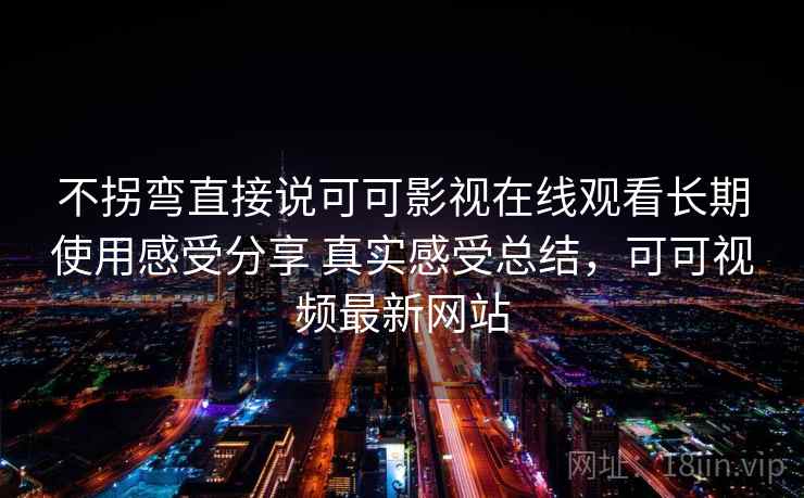 不拐弯直接说可可影视在线观看长期使用感受分享 真实感受总结,可可视频最新网站 第2张 不拐弯直接说可可影视在线观看长期使用感受分享 真实感受总结,可可视频最新网站 第2张