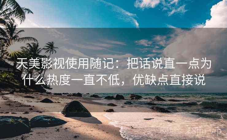 天美影视使用随记:把话说直一点为什么热度一直不低,优缺点直接说 第1张 天美影视使用随记:把话说直一点为什么热度一直不低,优缺点直接说 第1张