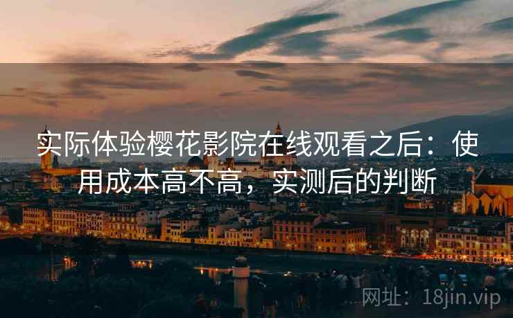 实际体验樱花影院在线观看之后:使用成本高不高,实测后的判断 第1张 实际体验樱花影院在线观看之后:使用成本高不高,实测后的判断 第1张