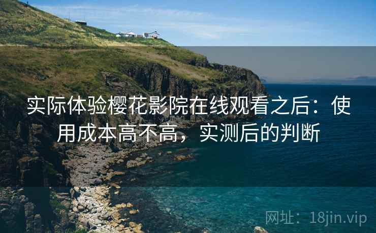 实际体验樱花影院在线观看之后:使用成本高不高,实测后的判断 第2张 实际体验樱花影院在线观看之后:使用成本高不高,实测后的判断 第2张