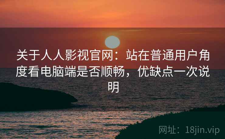 关于人人影视官网:站在普通用户角度看电脑端是否顺畅,优缺点一次说明 第2张 关于人人影视官网:站在普通用户角度看电脑端是否顺畅,优缺点一次说明 第2张