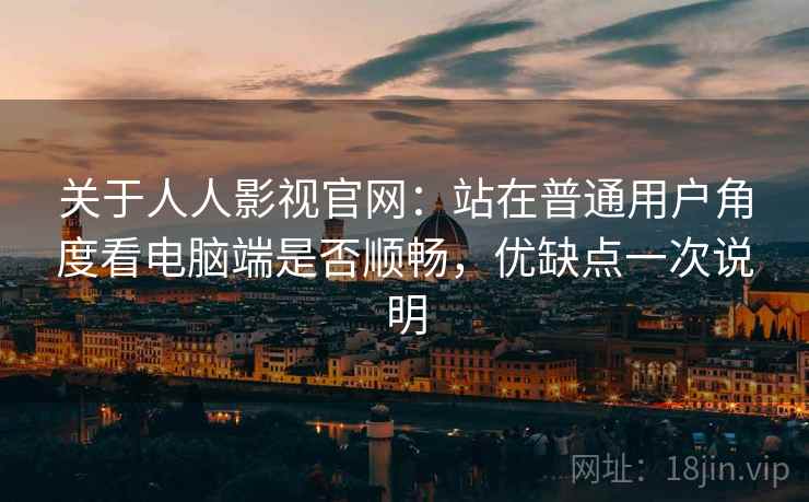 关于人人影视官网:站在普通用户角度看电脑端是否顺畅,优缺点一次说明 第1张 关于人人影视官网:站在普通用户角度看电脑端是否顺畅,优缺点一次说明 第1张