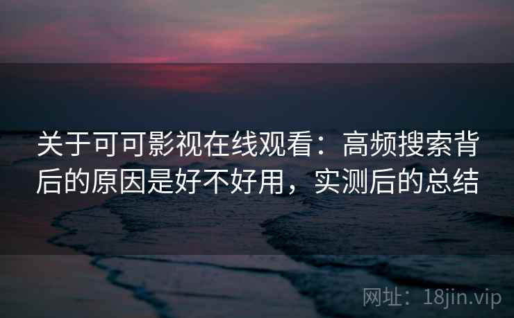 关于可可影视在线观看:高频搜索背后的原因是好不好用,实测后的总结 第2张 关于可可影视在线观看:高频搜索背后的原因是好不好用,实测后的总结 第2张