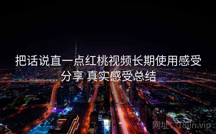 把话说直一点红桃视频长期使用感受分享 真实感受总结 第2张 把话说直一点红桃视频长期使用感受分享 真实感受总结 第2张