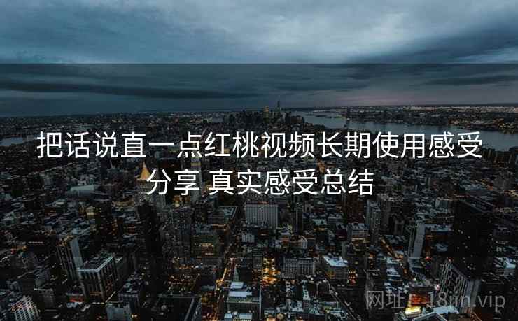 把话说直一点红桃视频长期使用感受分享 真实感受总结 第1张 把话说直一点红桃视频长期使用感受分享 真实感受总结 第1张