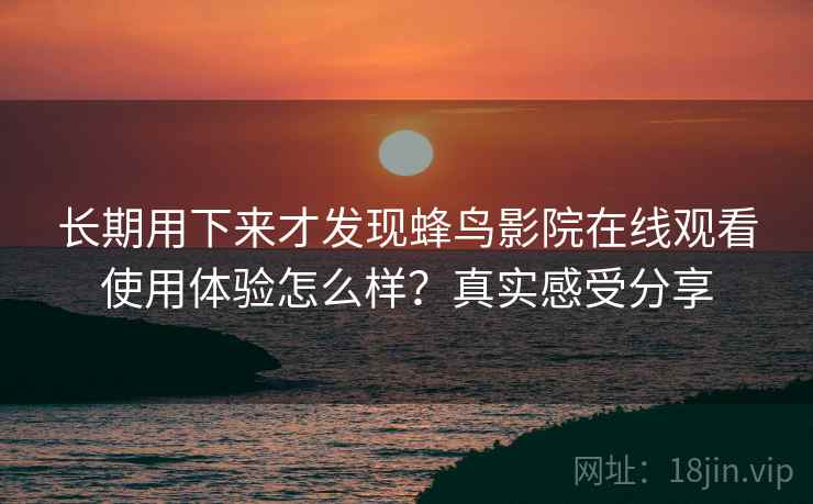 长期用下来才发现蜂鸟影院在线观看使用体验怎么样?真实感受分享 第2张 长期用下来才发现蜂鸟影院在线观看使用体验怎么样?真实感受分享 第2张