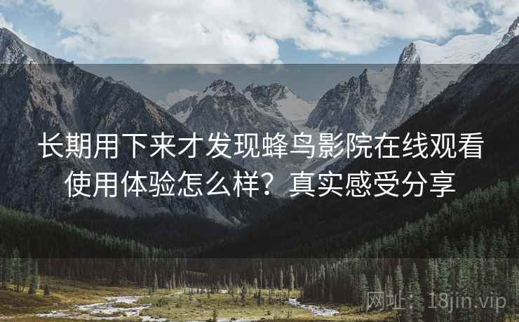长期用下来才发现蜂鸟影院在线观看使用体验怎么样?真实感受分享 第1张 长期用下来才发现蜂鸟影院在线观看使用体验怎么样?真实感受分享 第1张
