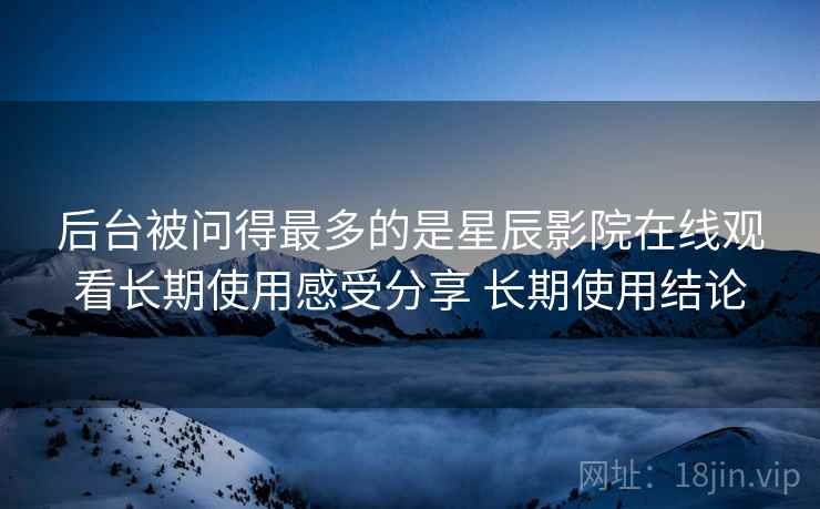 后台被问得最多的是星辰影院在线观看长期使用感受分享 长期使用结论  第1张