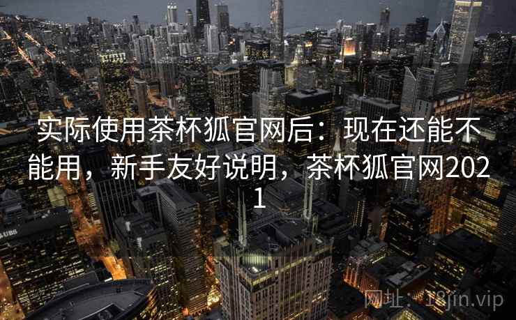 实际使用茶杯狐官网后:现在还能不能用,新手友好说明,茶杯狐官网2021 第2张 实际使用茶杯狐官网后:现在还能不能用,新手友好说明,茶杯狐官网2021 第2张