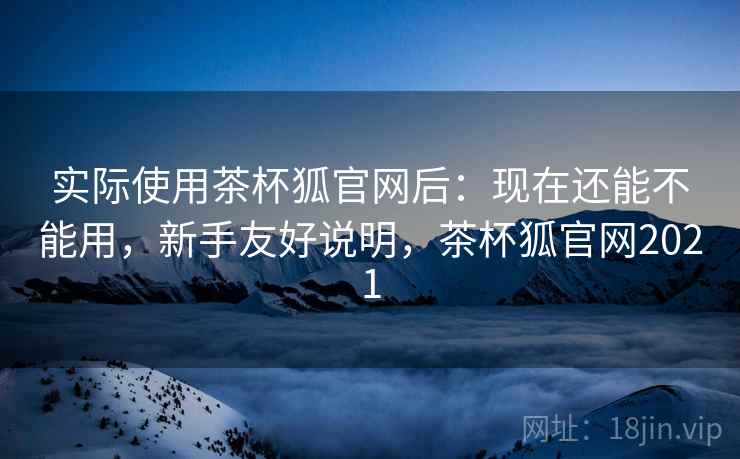 实际使用茶杯狐官网后:现在还能不能用,新手友好说明,茶杯狐官网2021 第1张 实际使用茶杯狐官网后:现在还能不能用,新手友好说明,茶杯狐官网2021 第1张