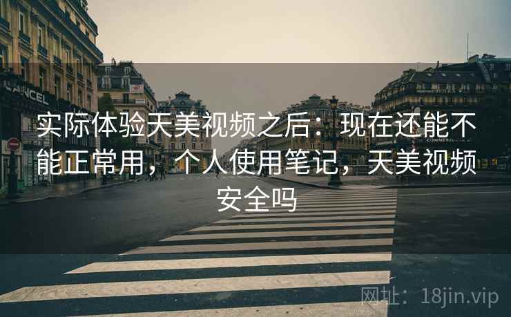 实际体验天美视频之后:现在还能不能正常用,个人使用笔记,天美视频安全吗 第1张 实际体验天美视频之后:现在还能不能正常用,个人使用笔记,天美视频安全吗 第1张