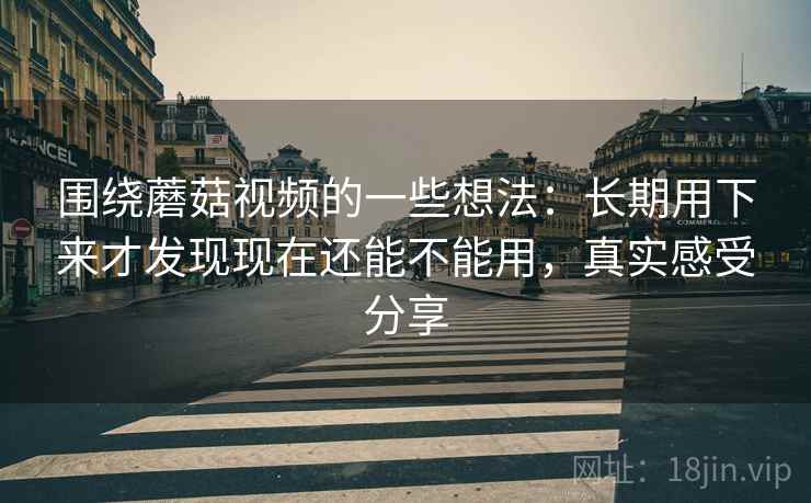 围绕蘑菇视频的一些想法:长期用下来才发现现在还能不能用,真实感受分享 第1张 围绕蘑菇视频的一些想法:长期用下来才发现现在还能不能用,真实感受分享 第1张