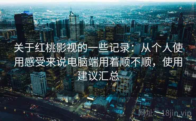 关于红桃影视的一些记录:从个人使用感受来说电脑端用着顺不顺,使用建议汇总 第1张 关于红桃影视的一些记录:从个人使用感受来说电脑端用着顺不顺,使用建议汇总 第1张
