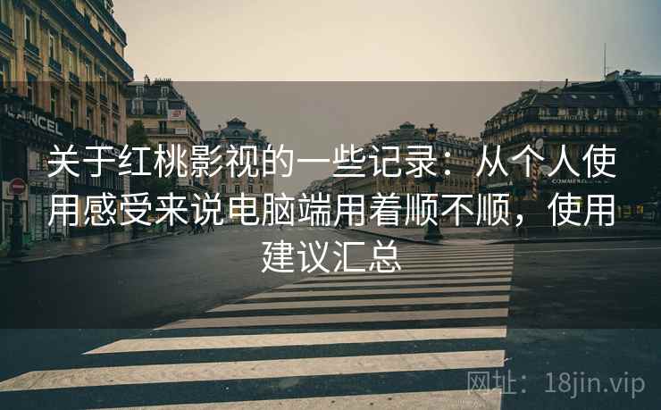 关于红桃影视的一些记录:从个人使用感受来说电脑端用着顺不顺,使用建议汇总 第2张 关于红桃影视的一些记录:从个人使用感受来说电脑端用着顺不顺,使用建议汇总 第2张