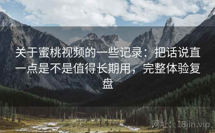 关于蜜桃视频的一些记录:把话说直一点是不是值得长期用,完整体验复盘 第1张 关于蜜桃视频的一些记录:把话说直一点是不是值得长期用,完整体验复盘 第1张