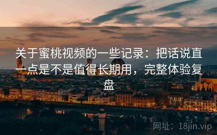 关于蜜桃视频的一些记录:把话说直一点是不是值得长期用,完整体验复盘 第2张 关于蜜桃视频的一些记录:把话说直一点是不是值得长期用,完整体验复盘 第2张
