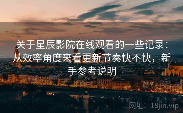 关于星辰影院在线观看的一些记录:从效率角度来看更新节奏快不快,新手参考说明 第1张 关于星辰影院在线观看的一些记录:从效率角度来看更新节奏快不快,新手参考说明 第1张
