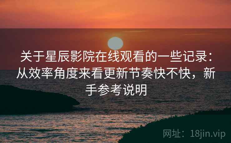 关于星辰影院在线观看的一些记录:从效率角度来看更新节奏快不快,新手参考说明 第2张 关于星辰影院在线观看的一些记录:从效率角度来看更新节奏快不快,新手参考说明 第2张