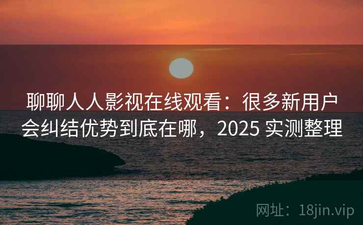 聊聊人人影视在线观看:很多新用户会纠结优势到底在哪,2025 实测整理 第1张 聊聊人人影视在线观看:很多新用户会纠结优势到底在哪,2025 实测整理 第1张