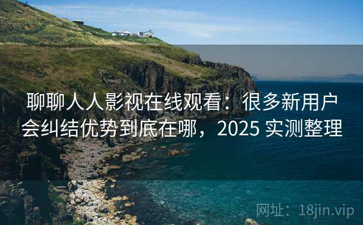 聊聊人人影视在线观看:很多新用户会纠结优势到底在哪,2025 实测整理 第2张 聊聊人人影视在线观看:很多新用户会纠结优势到底在哪,2025 实测整理 第2张