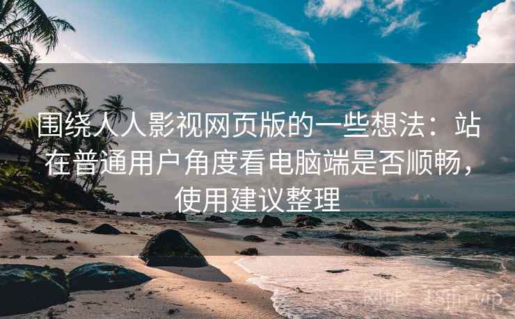 围绕人人影视网页版的一些想法：站在普通用户角度看电脑端是否顺畅，使用建议整理  第2张