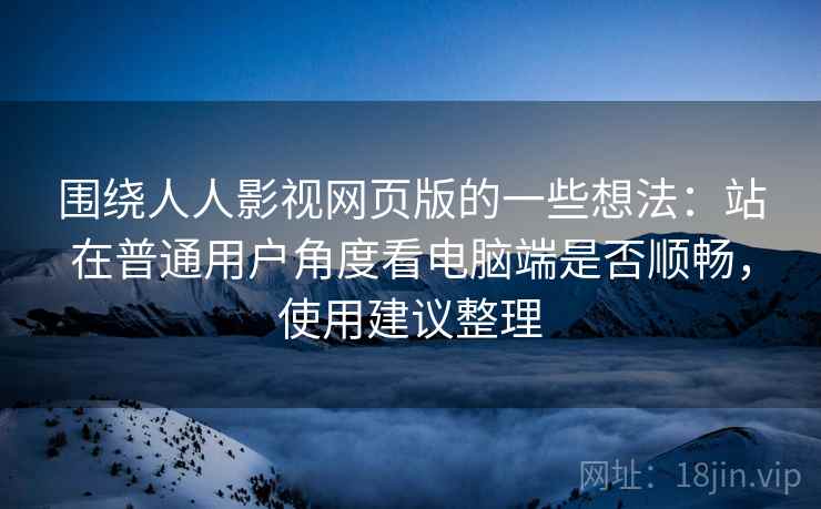 围绕人人影视网页版的一些想法：站在普通用户角度看电脑端是否顺畅，使用建议整理  第1张
