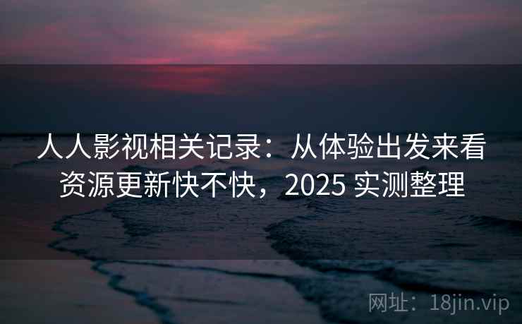 人人影视相关记录:从体验出发来看资源更新快不快,2025 实测整理 第2张 人人影视相关记录:从体验出发来看资源更新快不快,2025 实测整理 第2张