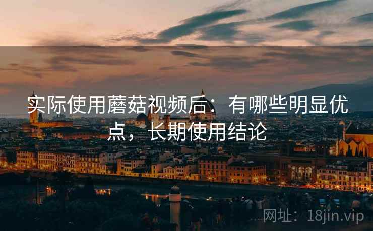 实际使用蘑菇视频后:有哪些明显优点,长期使用结论 第2张 实际使用蘑菇视频后:有哪些明显优点,长期使用结论 第2张