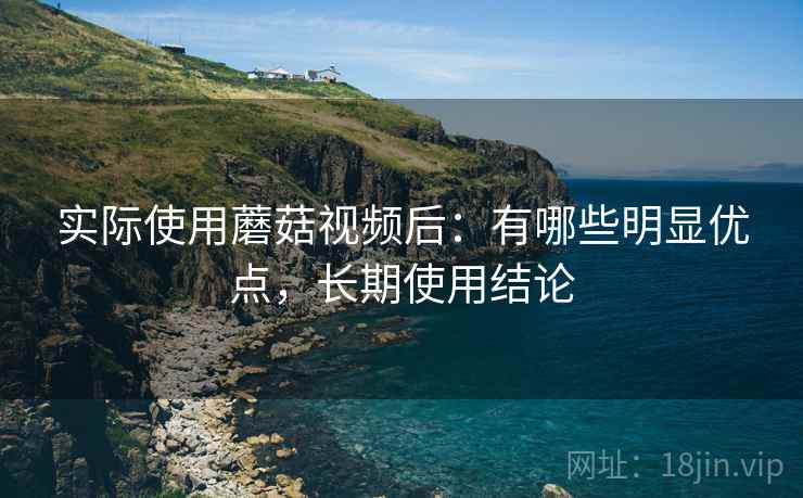 实际使用蘑菇视频后:有哪些明显优点,长期使用结论 第1张 实际使用蘑菇视频后:有哪些明显优点,长期使用结论 第1张