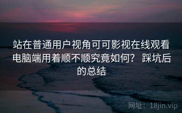 站在普通用户视角可可影视在线观看电脑端用着顺不顺究竟如何? 踩坑后的总结 第1张 站在普通用户视角可可影视在线观看电脑端用着顺不顺究竟如何? 踩坑后的总结 第1张