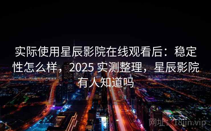 实际使用星辰影院在线观看后:稳定性怎么样,2025 实测整理,星辰影院有人知道吗 第1张 实际使用星辰影院在线观看后:稳定性怎么样,2025 实测整理,星辰影院有人知道吗 第1张