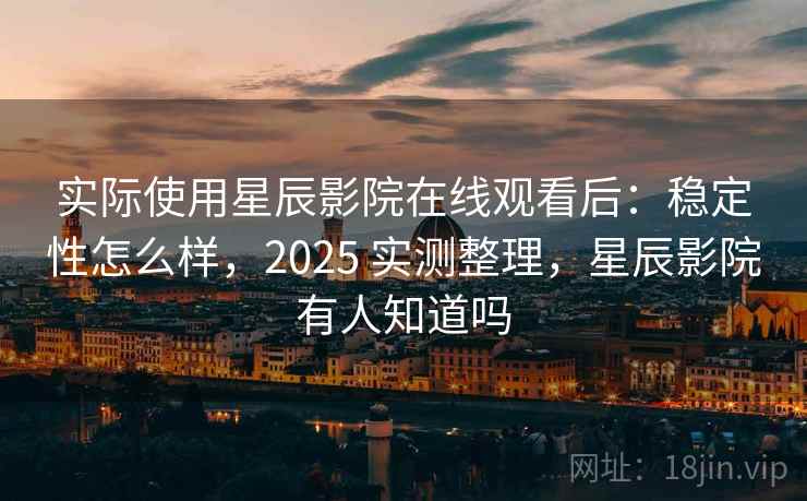 实际使用星辰影院在线观看后:稳定性怎么样,2025 实测整理,星辰影院有人知道吗 第2张 实际使用星辰影院在线观看后:稳定性怎么样,2025 实测整理,星辰影院有人知道吗 第2张