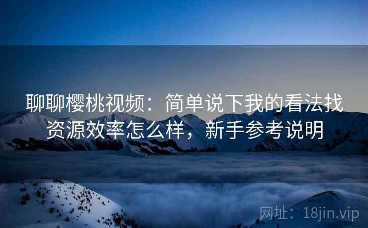 聊聊樱桃视频:简单说下我的看法找资源效率怎么样,新手参考说明 第1张 聊聊樱桃视频:简单说下我的看法找资源效率怎么样,新手参考说明 第1张