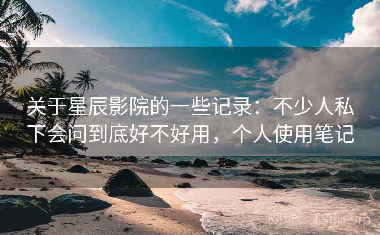 关于星辰影院的一些记录：不少人私下会问到底好不好用，个人使用笔记  第2张