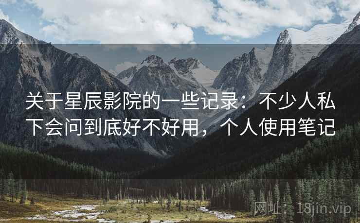 关于星辰影院的一些记录：不少人私下会问到底好不好用，个人使用笔记  第1张