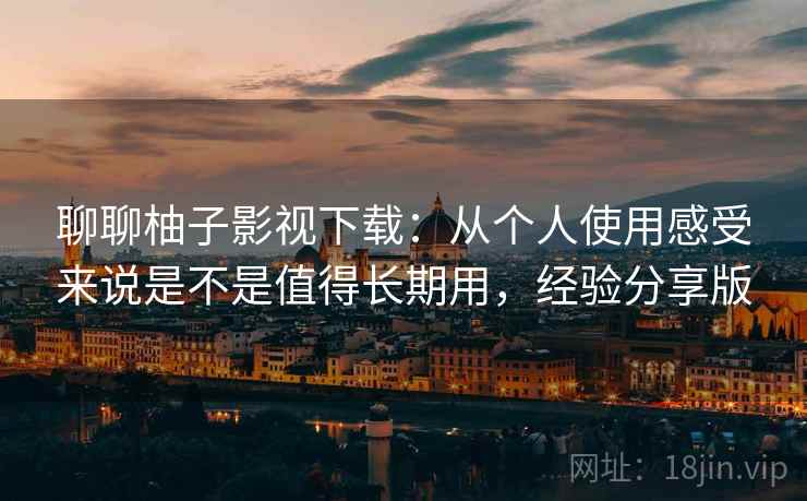 聊聊柚子影视下载:从个人使用感受来说是不是值得长期用,经验分享版 第2张 聊聊柚子影视下载:从个人使用感受来说是不是值得长期用,经验分享版 第2张
