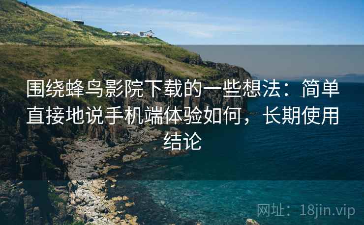 围绕蜂鸟影院下载的一些想法:简单直接地说手机端体验如何,长期使用结论 第1张 围绕蜂鸟影院下载的一些想法:简单直接地说手机端体验如何,长期使用结论 第1张