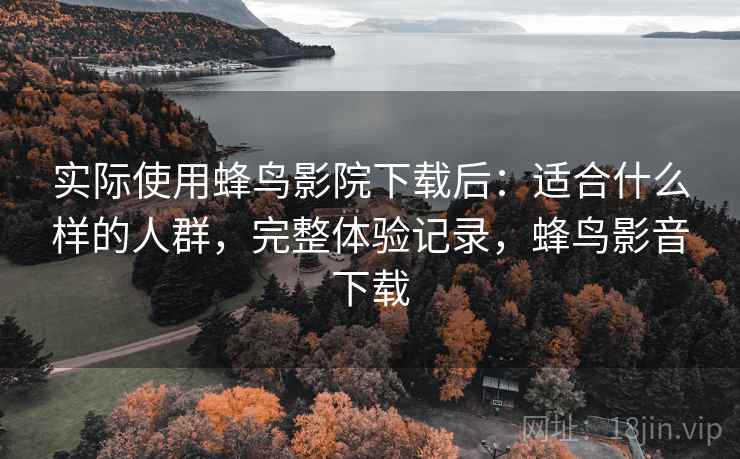 实际使用蜂鸟影院下载后:适合什么样的人群,完整体验记录,蜂鸟影音下载 第1张 实际使用蜂鸟影院下载后:适合什么样的人群,完整体验记录,蜂鸟影音下载 第1张