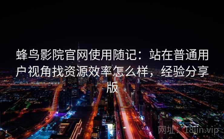 蜂鸟影院官网使用随记:站在普通用户视角找资源效率怎么样,经验分享版 第1张 蜂鸟影院官网使用随记:站在普通用户视角找资源效率怎么样,经验分享版 第1张