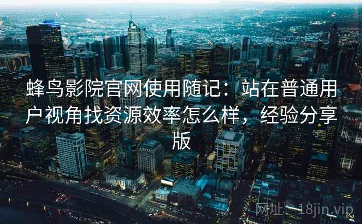 蜂鸟影院官网使用随记:站在普通用户视角找资源效率怎么样,经验分享版 第2张 蜂鸟影院官网使用随记:站在普通用户视角找资源效率怎么样,经验分享版 第2张