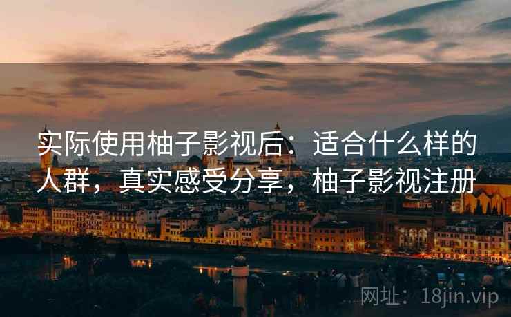 实际使用柚子影视后:适合什么样的人群,真实感受分享,柚子影视注册 第2张 实际使用柚子影视后:适合什么样的人群,真实感受分享,柚子影视注册 第2张