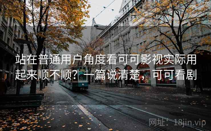 站在普通用户角度看可可影视实际用起来顺不顺?一篇说清楚,可可看剧 第2张 站在普通用户角度看可可影视实际用起来顺不顺?一篇说清楚,可可看剧 第2张