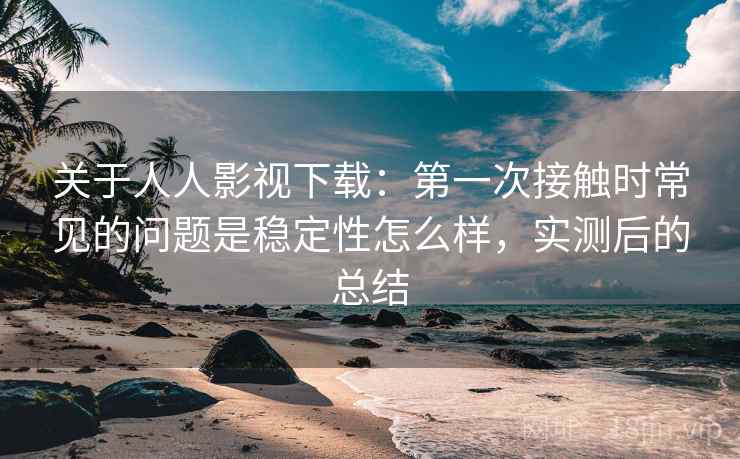 关于人人影视下载:第一次接触时常见的问题是稳定性怎么样,实测后的总结 第1张 关于人人影视下载:第一次接触时常见的问题是稳定性怎么样,实测后的总结 第1张