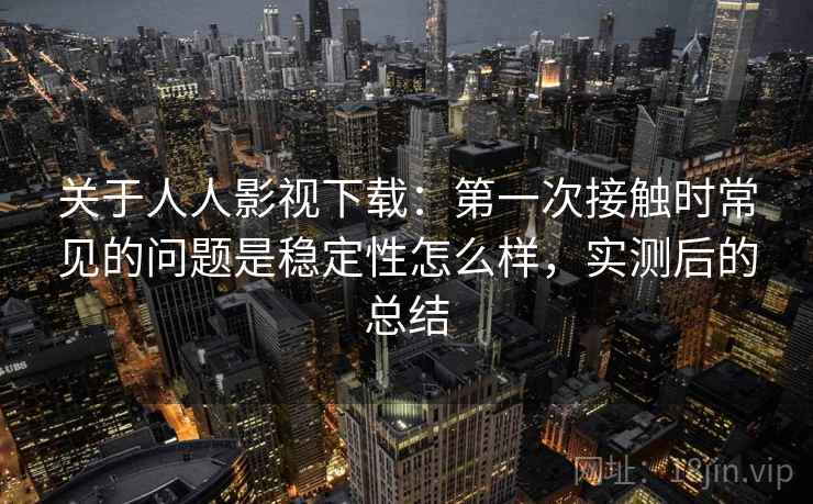 关于人人影视下载:第一次接触时常见的问题是稳定性怎么样,实测后的总结 第2张 关于人人影视下载:第一次接触时常见的问题是稳定性怎么样,实测后的总结 第2张