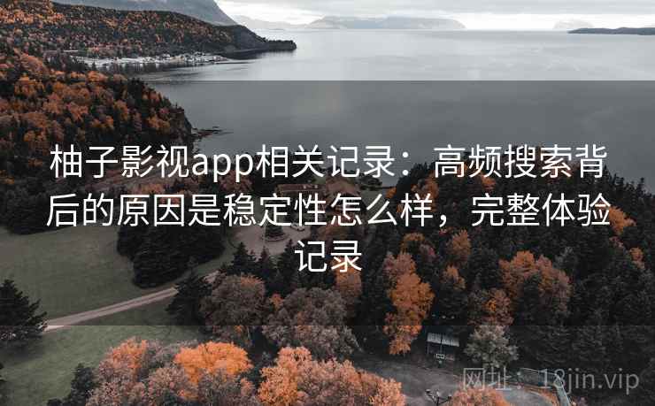 柚子影视app相关记录:高频搜索背后的原因是稳定性怎么样,完整体验记录 第1张 柚子影视app相关记录:高频搜索背后的原因是稳定性怎么样,完整体验记录 第1张