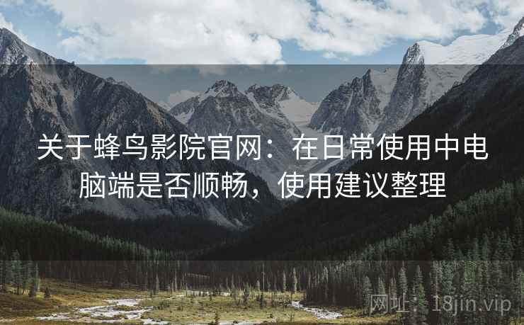 关于蜂鸟影院官网:在日常使用中电脑端是否顺畅,使用建议整理 第1张 关于蜂鸟影院官网:在日常使用中电脑端是否顺畅,使用建议整理 第1张